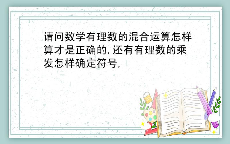 请问数学有理数的混合运算怎样算才是正确的,还有有理数的乘发怎样确定符号,