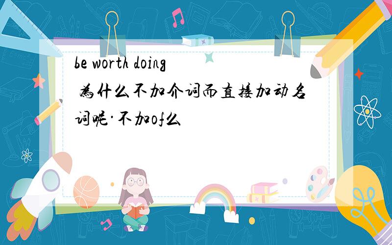 be worth doing 为什么不加介词而直接加动名词呢·不加of么