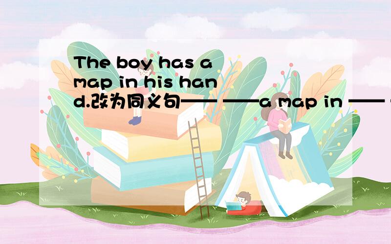 The boy has a map in his hand.改为同义句—— ——a map in —— —— hand