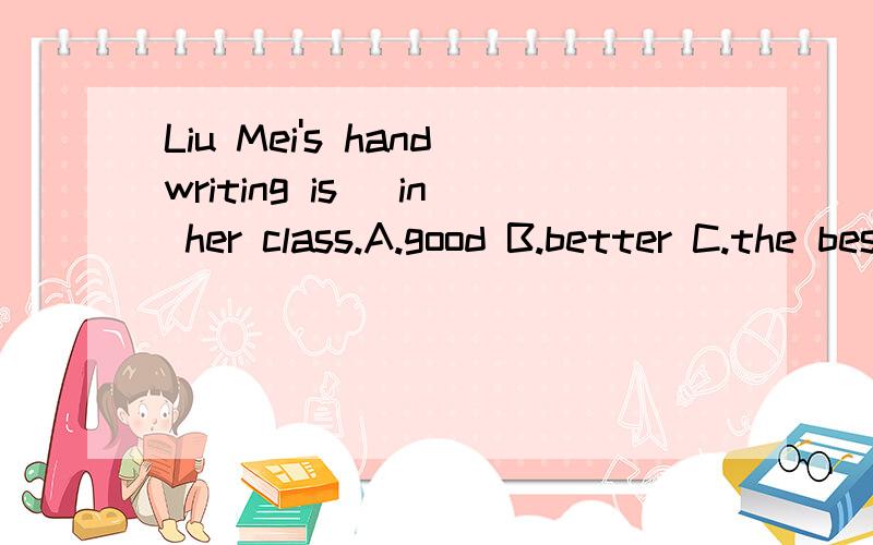 Liu Mei's handwriting is _in her class.A.good B.better C.the best D.best