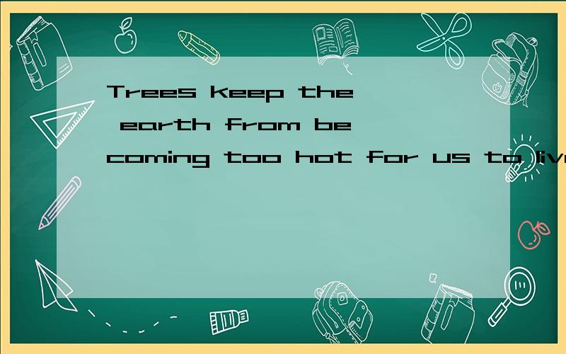 Trees keep the earth from becoming too hot for us to live on翻译