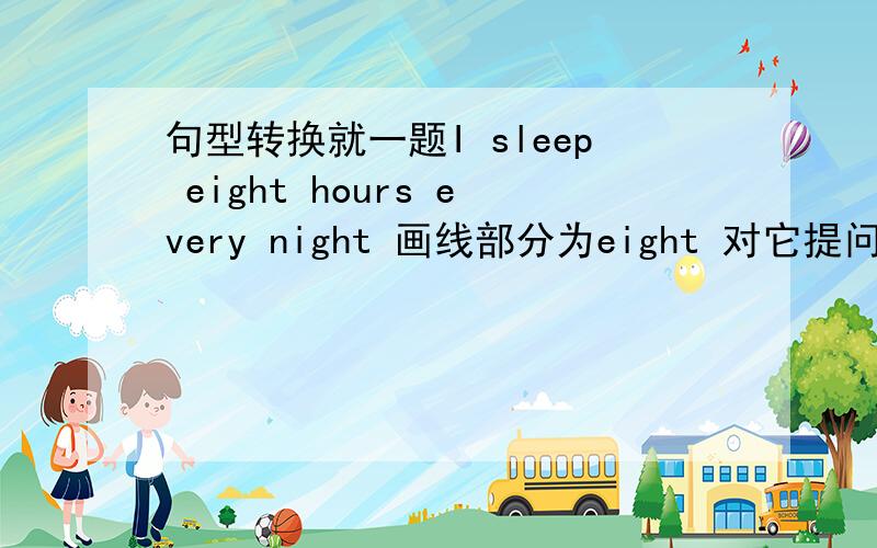 句型转换就一题I sleep eight hours every night 画线部分为eight 对它提问____ _____ _____do you sleep every nightsleep eight hours every night 画线部分为eight 对它提问____ _____ _____ do you sleep every night 上面的句子为