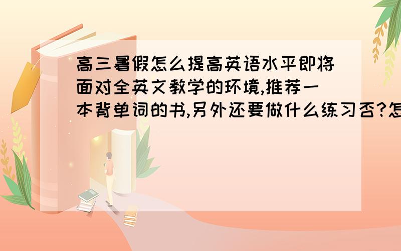 高三暑假怎么提高英语水平即将面对全英文教学的环境,推荐一本背单词的书,另外还要做什么练习否?怎么适应这个环境?