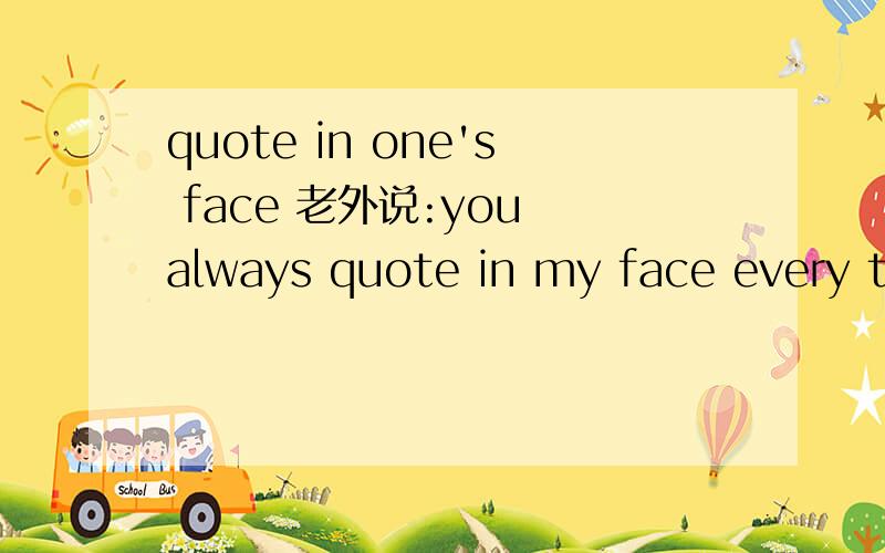 quote in one's face 老外说:you always quote in my face every time.我知道是不好的意思.