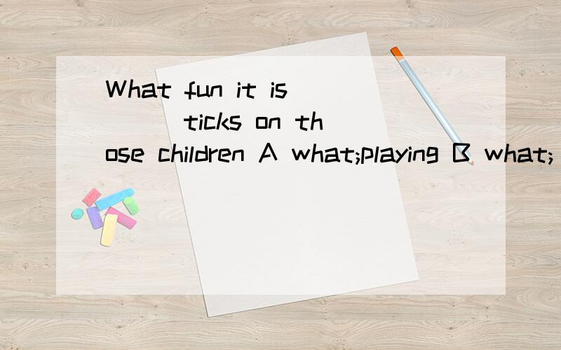 What fun it is___ticks on those children A what;playing B what; to play 为啥选A 啥时可以选B