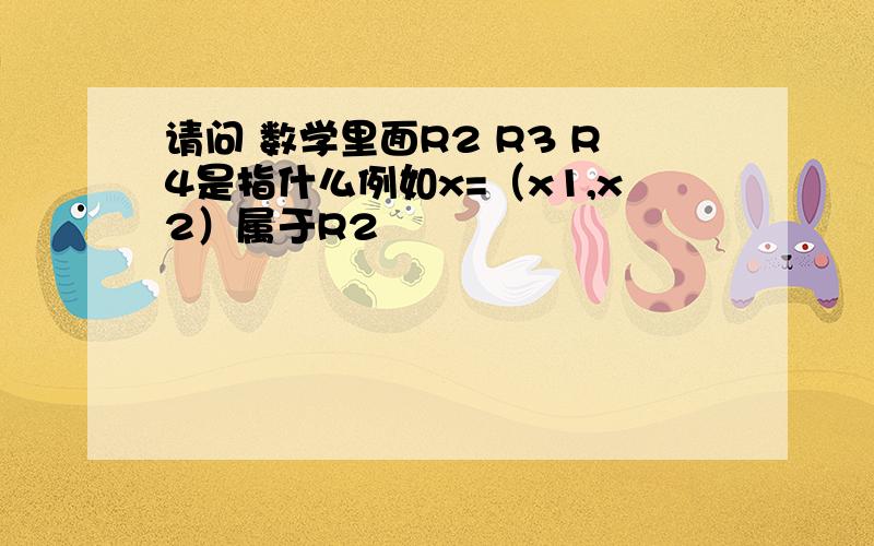 请问 数学里面R2 R3 R4是指什么例如x=（x1,x2）属于R2