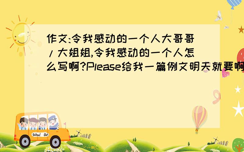 作文:令我感动的一个人大哥哥/大姐姐,令我感动的一个人怎么写啊?Please给我一篇例文明天就要啊!