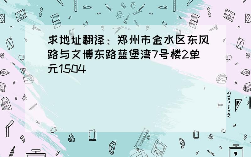 求地址翻译：郑州市金水区东风路与文博东路蓝堡湾7号楼2单元1504