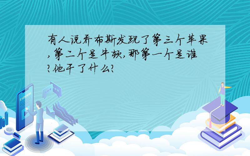 有人说乔布斯发现了第三个苹果,第二个是牛顿,那第一个是谁?他干了什么?