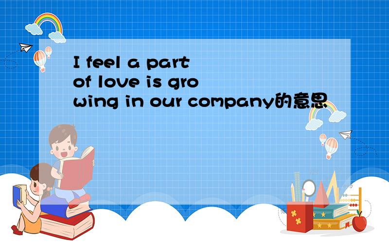 I feel a part of love is growing in our company的意思