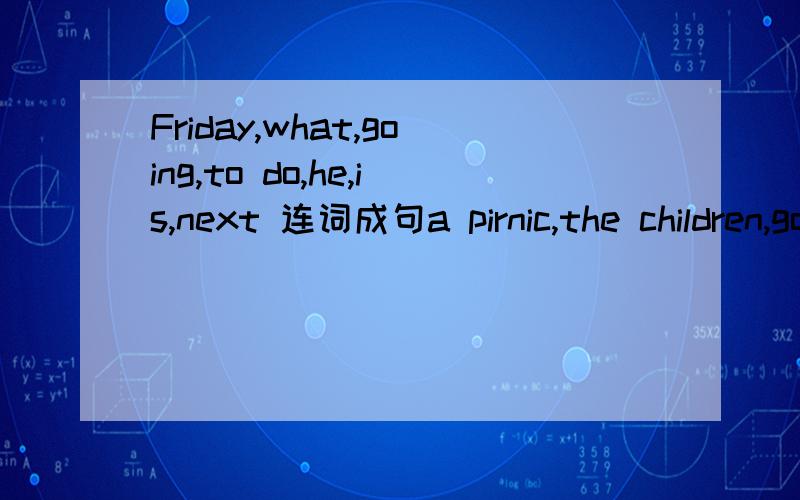 Friday,what,going,to do,he,is,next 连词成句a pirnic,the children,going to,have,are,on the farmyour,what's,class,to,the day after tomorrow,going,tohave,not,any,the students,are,to,going,lessons,tomorrowyou,how,are,to,going,lrarn,well,English,this