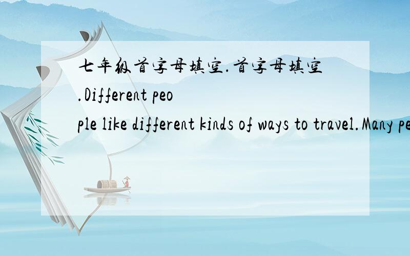 七年级首字母填空.首字母填空.Different people like different kinds of ways to travel.Many people like to travel by p____________,but I don’t like it because an airport(机场) is usually far f____________ the city.You have to get there