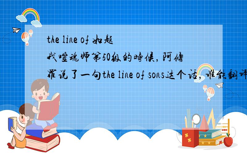 the line of 如题我噬魂师第50级的时候，阿修罗说了一句the line of sons这个话，谁能翻译下意思。