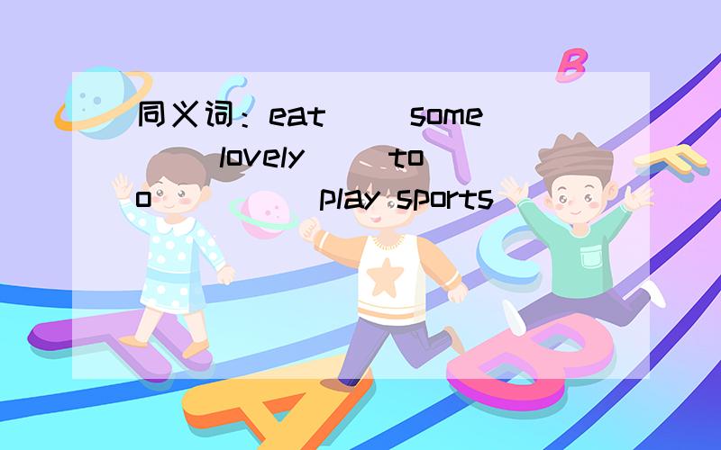 同义词：eat（ ）some（ ）lovely（ ）too（ ）（ ）play sports（ ）