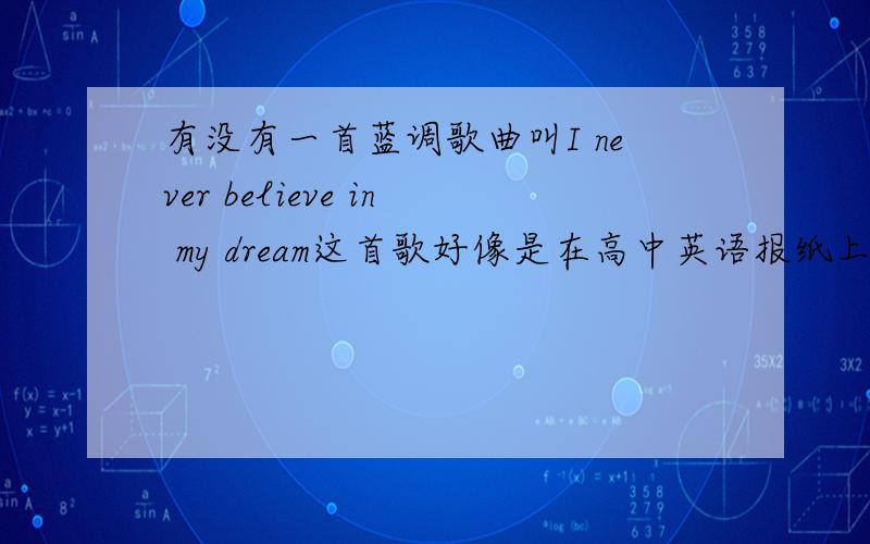 有没有一首蓝调歌曲叫I never believe in my dream这首歌好像是在高中英语报纸上的,是一位美国的男蓝调歌手唱的!挺好听的,不过就是忘了叫什么了!