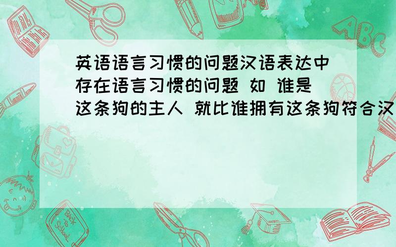 英语语言习惯的问题汉语表达中存在语言习惯的问题 如 谁是这条狗的主人 就比谁拥有这条狗符合汉语习惯那麽怎样才能掌握英语的表达习惯呢,除了大量阅读 还有没有其他快点的方法