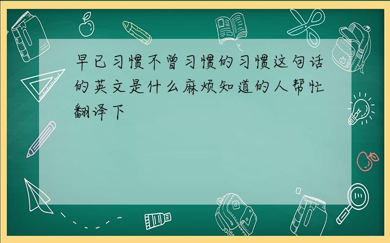 早已习惯不曾习惯的习惯这句话的英文是什么麻烦知道的人帮忙翻译下