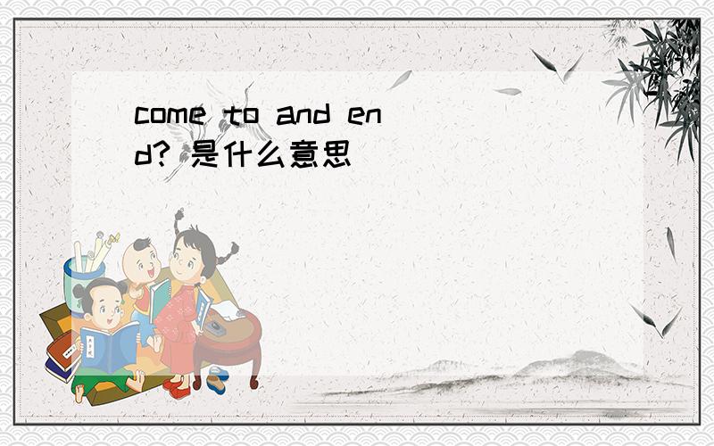 come to and end? 是什么意思