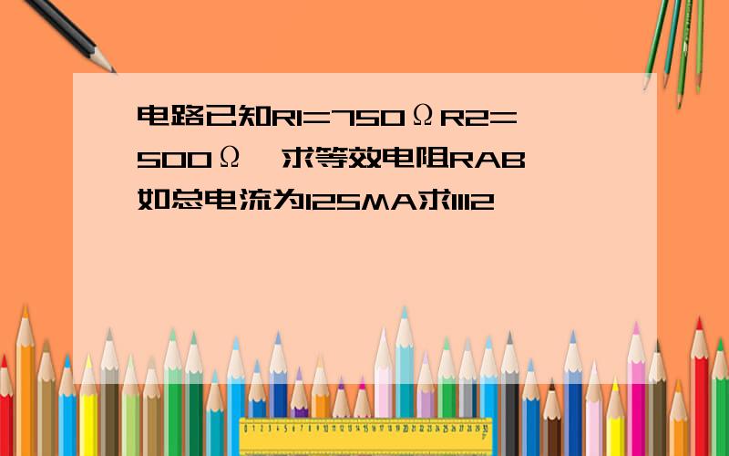 电路已知R1=750ΩR2=500Ω,求等效电阻RAB,如总电流为125MA求I1I2