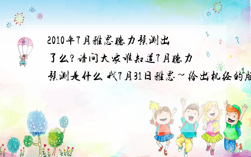 2010年7月雅思听力预测出了么?请问大家谁知道7月听力预测是什么 我7月31日雅思~给出机经的版本号就好~