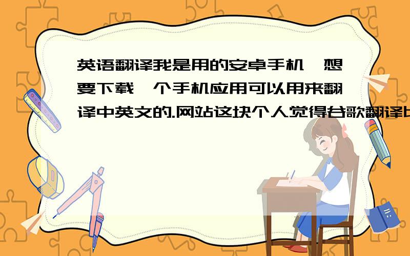 英语翻译我是用的安卓手机,想要下载一个手机应用可以用来翻译中英文的.网站这块个人觉得谷歌翻译比较好,但不知道手机软件哪个好点,（要可以翻译整句话或者整段话的,不要只能单词翻