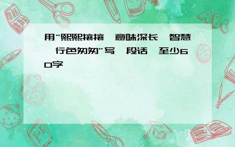 用“熙熙攘攘、意味深长、智慧、行色匆匆”写一段话,至少60字