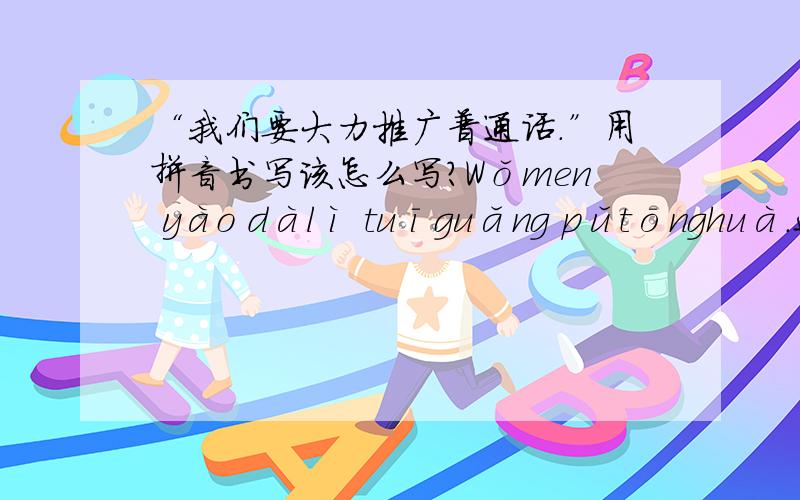 “我们要大力推广普通话.”用拼音书写该怎么写?Wǒmen yào dàlì tuīguǎng pǔtōnghuà.这个句子中有几处错误.那孩子的书上说，还有一处错误。是不是应该把大力推广写在一起：dàlìtuīguǎng