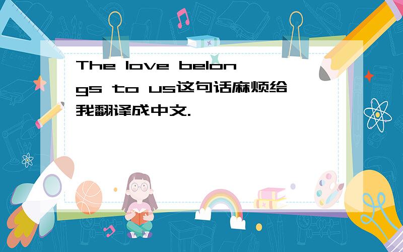 The love belongs to us这句话麻烦给我翻译成中文.