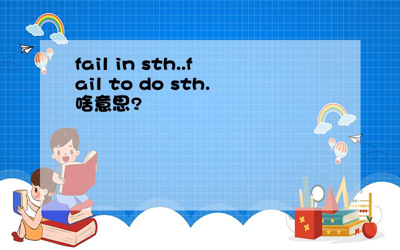 fail in sth..fail to do sth.啥意思?