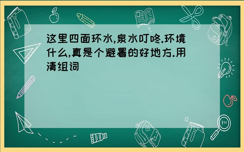 这里四面环水,泉水叮咚.环境什么,真是个避暑的好地方.用清组词