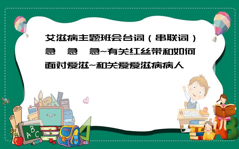 艾滋病主题班会台词（串联词）急…急…急~有关红丝带和如何面对爱滋~和关爱爱滋病病人…