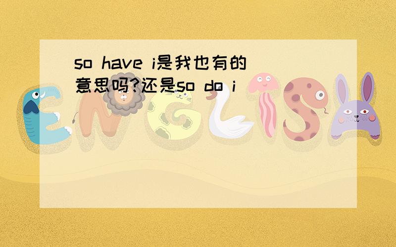 so have i是我也有的意思吗?还是so do i