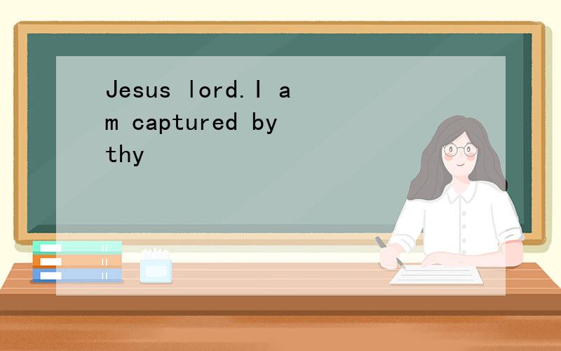 Jesus lord.I am captured by thy