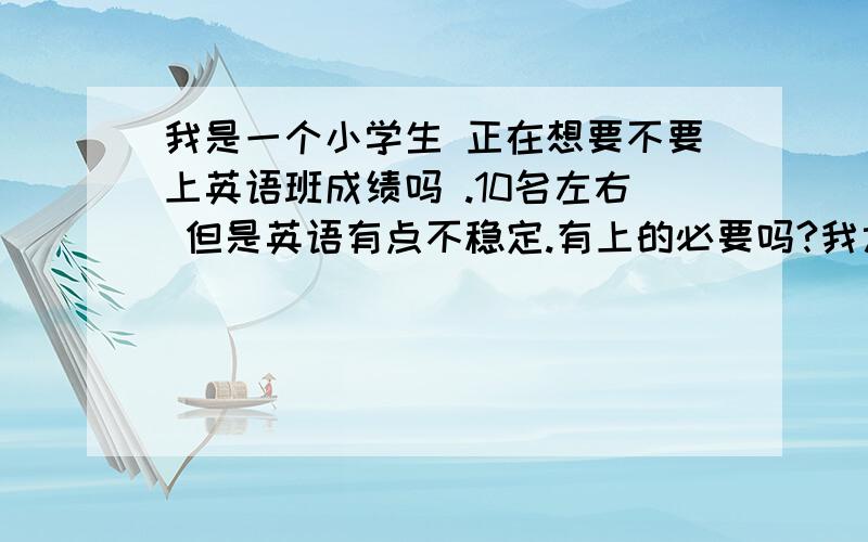 我是一个小学生 正在想要不要上英语班成绩吗 .10名左右 但是英语有点不稳定.有上的必要吗?我六年级