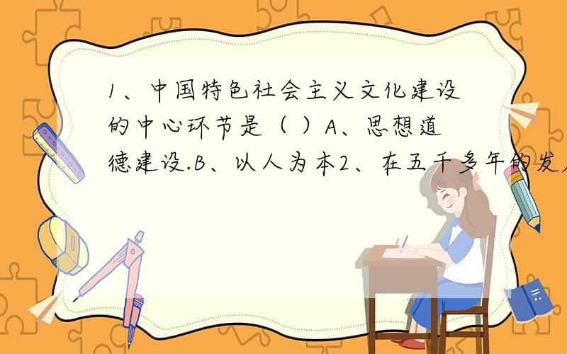 1、中国特色社会主义文化建设的中心环节是（ ）A、思想道德建设.B、以人为本2、在五千多年的发展中,中华民族形成了以（ ）为核心的团结统一、爱好和平、勤劳勇敢、自强不息的伟大民