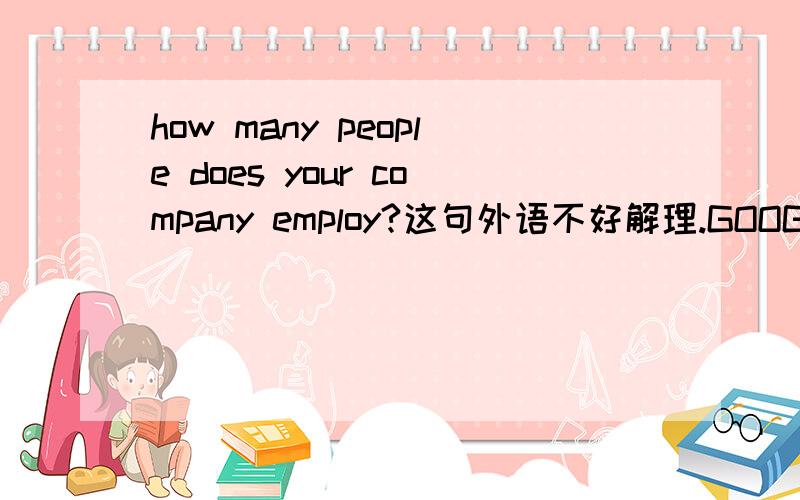 how many people does your company employ?这句外语不好解理.GOOGLE翻译是有多少人会雇用你的公司?但有的人说是译成：你们公司有多少员工?.我知第二句的答案肯定是对的.其实,我就是不明白“does”在