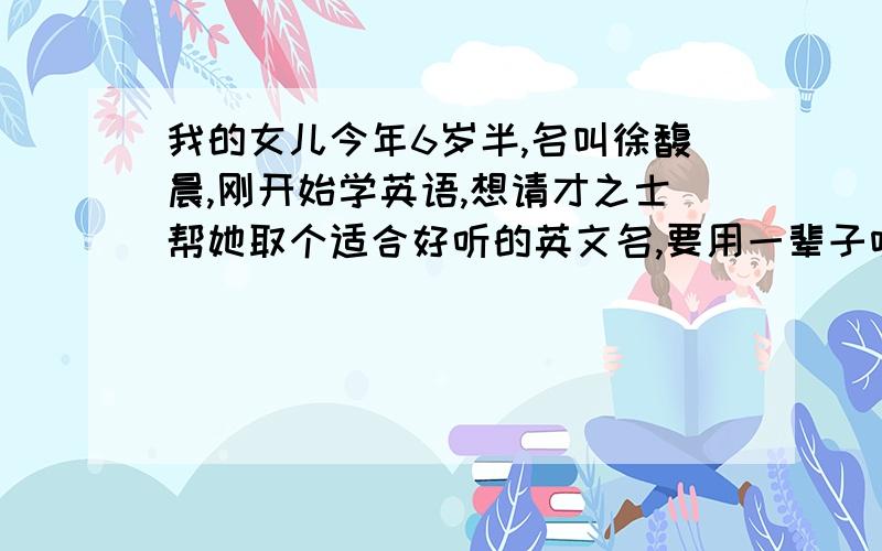 我的女儿今年6岁半,名叫徐馥晨,刚开始学英语,想请才之士帮她取个适合好听的英文名,要用一辈子呀!