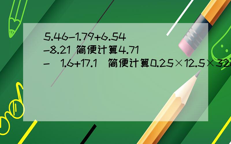 5.46-1.79+6.54-8.21 简便计算4.71-(1.6+17.1)简便计算0.25×12.5×320 简便计算我只是想确认一下.