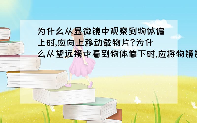 为什么从显微镜中观察到物体偏上时,应向上移动载物片?为什么从望远镜中看到物体偏下时,应将物镜镜头向上移动?