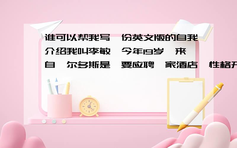 谁可以帮我写一份英文版的自我介绍我叫李敏,今年19岁,来自鄂尔多斯是,要应聘一家酒店,性格开朗活泼,双重性格,