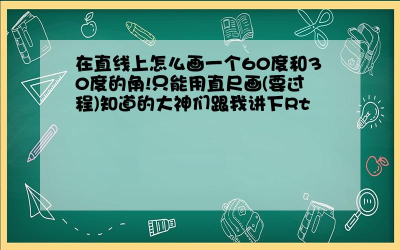 在直线上怎么画一个60度和30度的角!只能用直尺画(要过程)知道的大神们跟我讲下Rt