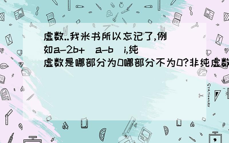 虚数..我米书所以忘记了,例如a-2b+(a-b)i,纯虚数是哪部分为0哪部分不为0?非纯虚数?之类的.我就记得这2个,