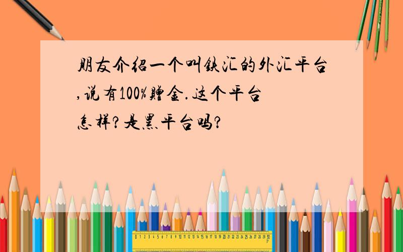 朋友介绍一个叫铁汇的外汇平台,说有100%赠金.这个平台怎样?是黑平台吗?