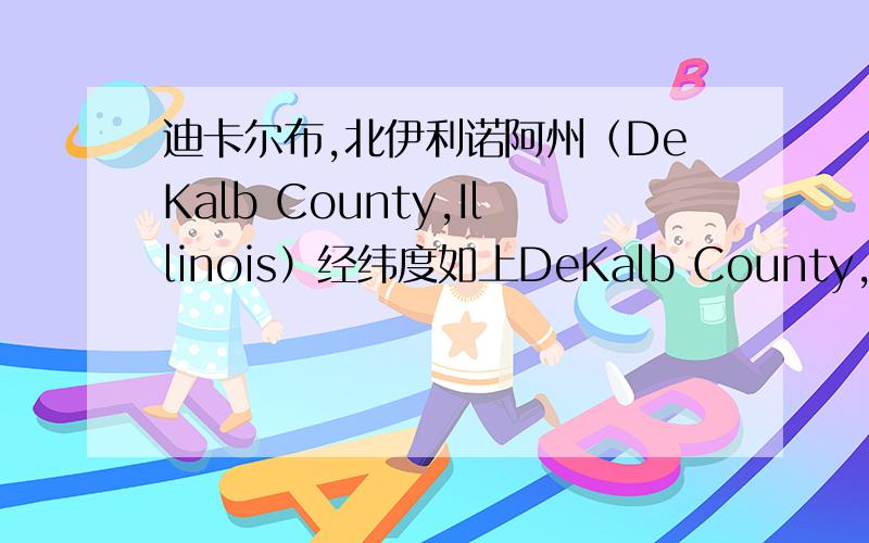 迪卡尔布,北伊利诺阿州（DeKalb County,Illinois）经纬度如上DeKalb County,Illinois的经纬度,如果今天内给答案加50分