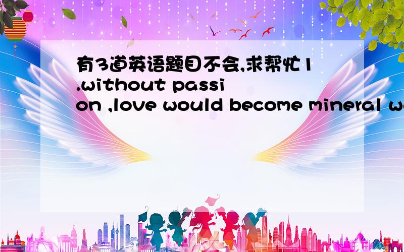 有3道英语题目不会,求帮忙1.without passion ,love would become mineral water,_____(taste) and colourless.2.Being a host city will also help the citizens respond actively to low-carbon living and raise people's ____(award) of environmental pr