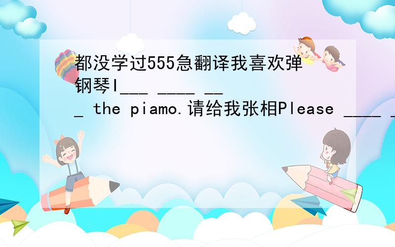 都没学过555急翻译我喜欢弹钢琴I___ ____ ___ the piamo.请给我张相Please ____ ____ ____ of me.见到你的电子邮件我很高兴I m very glad____ ____ ____email.谁在隔壁房间说话 Who s____in the____room?你的汽车我可以