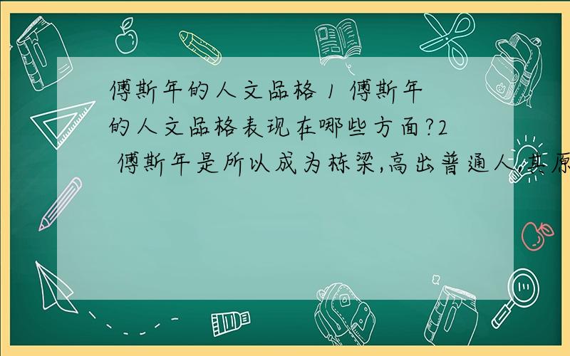 傅斯年的人文品格 1 傅斯年的人文品格表现在哪些方面?2 傅斯年是所以成为栋梁,高出普通人,其原因是什么?3 说说文章最后一段划线句子的含义.