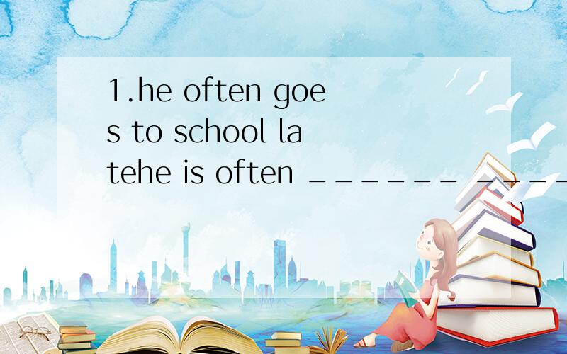 1.he often goes to school latehe is often ______ _______ ________