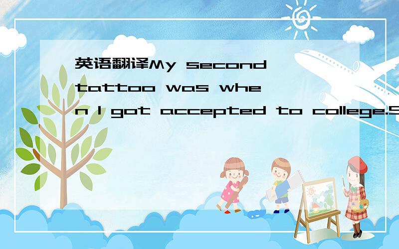 英语翻译My second tattoo was when I got accepted to college.So,it meant a lot to me because I was going fromfashion design to textiles,and I didn’t want to lose that pattern making sort of fashion sense that I had.