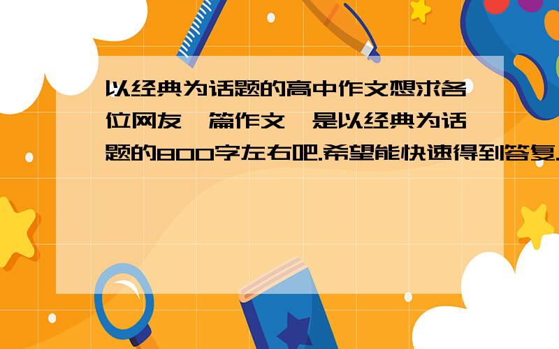 以经典为话题的高中作文想求各位网友一篇作文,是以经典为话题的800字左右吧.希望能快速得到答复.跪谢